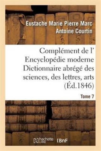 Complement de L' Encyclopedie Moderne Dictionnaire Abrege Des Sciences, Des Lettres, Arts Tome 7, Paperback / softback Book