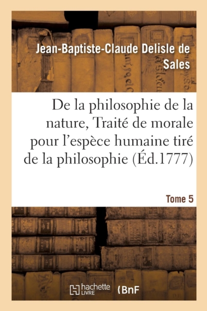 La Philosophie de la Nature, Trait? de Morale Pour l'Esp?ce Humaine Tir? de la Philosophie Tome 5, Paperback / softback Book