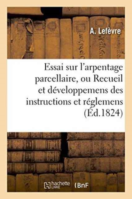 Essai Sur l'Arpentage Parcellaire, Ou Recueil Et Developpemens Des Instructions Et Reglemens, Paperback / softback Book