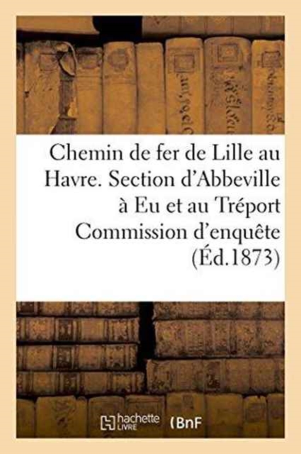 Chemin de Fer de Lille Au Havre. Section d'Abbeville A Eu Et Au Treport Commission d'Enquete, Paperback / softback Book