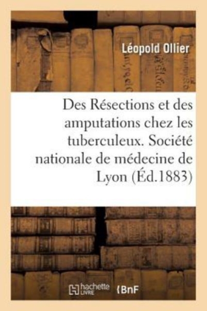 Des R?sections Et Des Amputations Chez Les Tuberculeux : Soci?t? Nationale de M?decine de Lyon, Le 26 F?vrier 1883, Paperback / softback Book