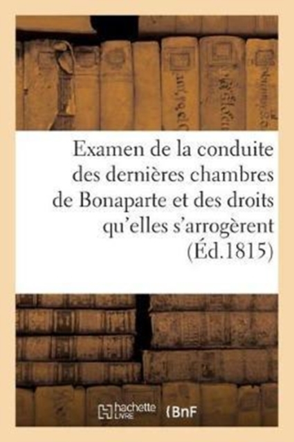 Examen Raisonne de la Conduite Des Dernieres Chambres de Bonaparte : Et Des Droits Qu'elles s'Arrogerent, Paperback / softback Book