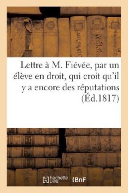 Lettre A M. Fievee, Par Un Eleve En Droit, Qui Croit Qu'il Y a Encore Des Reputations, Paperback / softback Book