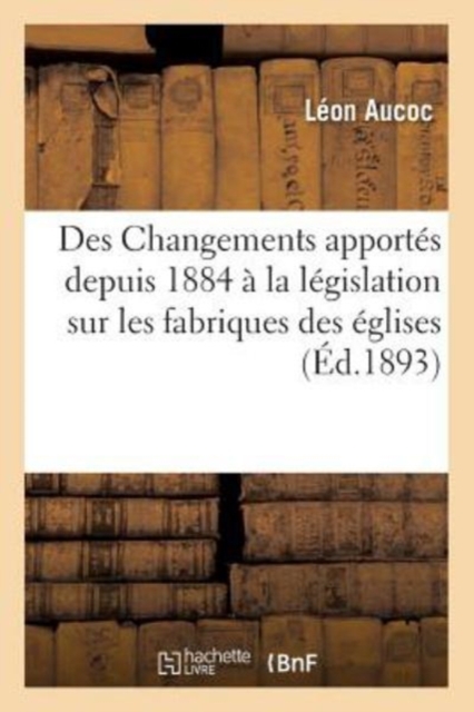 Des Changements Apport?s Depuis 1884 ? La L?gislation Sur Les Fabriques Des ?glises, Paperback / softback Book