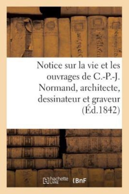 Notice Sur La Vie Et Les Ouvrages de C.-P.-J. Normand, Architecte, Dessinateur Et Graveur, Paperback / softback Book