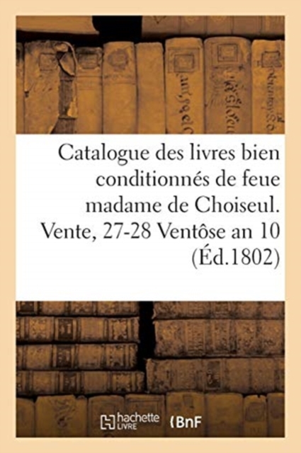 Catalogue Des Livres Bien Conditionnes de Feue Madame de Choiseul. Vente, 27-28 Ventose an 10, Paperback / softback Book