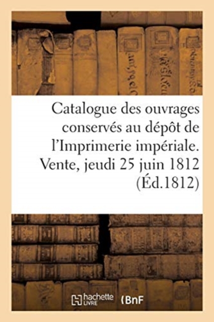 Catalogue Des Ouvrages Conserv?s Au D?p?t de l'Imprimerie Imp?riale. Vente, Jeudi 25 Juin 1812, Paperback / softback Book