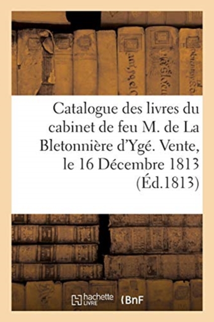 Catalogue Des Livres Du Cabinet de Feu M. de la Bletonniere d'Yge. Vente, Le 16 Decembre 1813, Paperback / softback Book