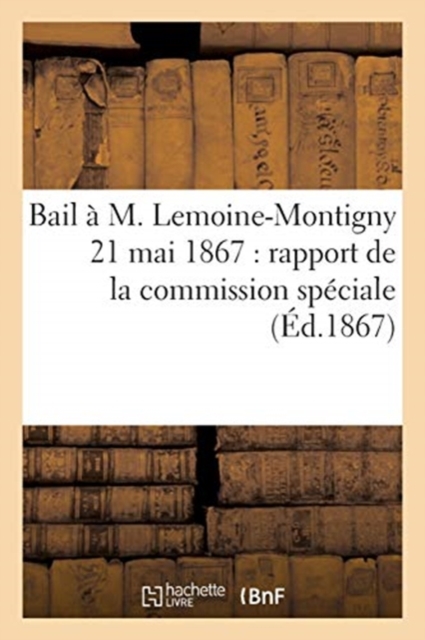 Bail ? M. Lemoine-Montigny 21 Mai 1867: Rapport de la Commission Sp?ciale Charg?e : Du Renouvellement Du Bail ? l'Assembl?e G?n?rale Du 3 Mai 1867, Paperback / softback Book