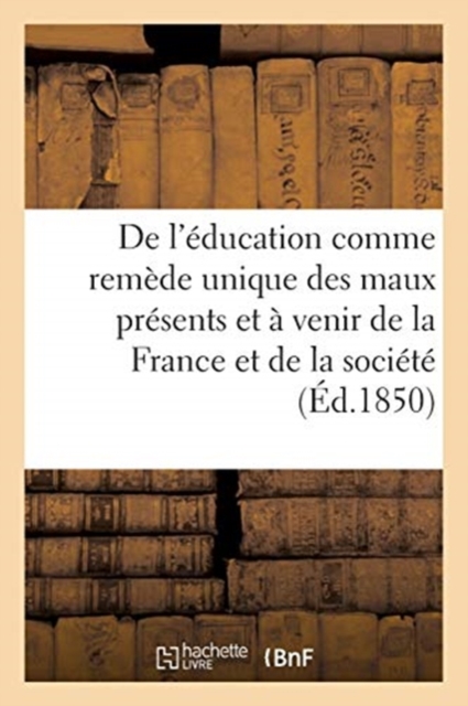 de l'Education Comme Remede Unique Des Maux Presents Et A Venir de la France Et de la : Societe Tout Entiere, Paperback / softback Book