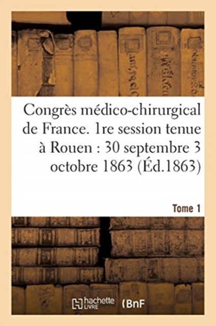 Congres Medico-Chirurgical de France. 1re Session Tenue A Rouen Du 30 Septembre Au 3 Tome 1 : Octobre 1863., Paperback / softback Book