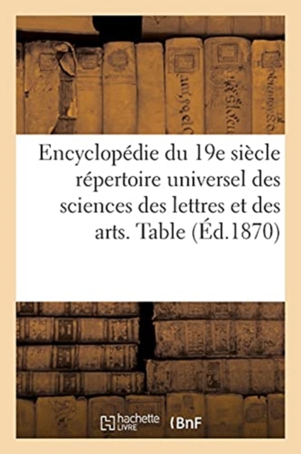 Encyclopedie Du Dix-Neuvieme Siecle: Repertoire Universel Des Sciences Des Lettres : Et Des Arts, Avec La Biographie Et de Nombreuses Gravures. Table, Paperback / softback Book