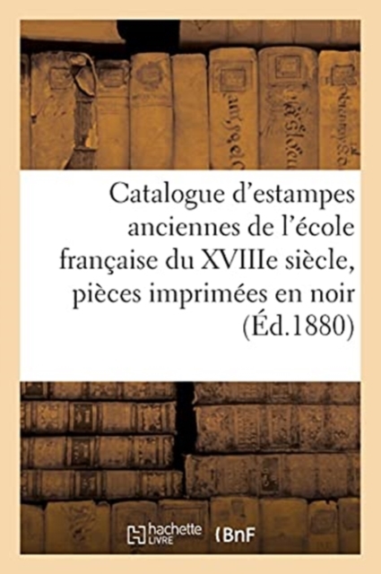 Catalogue d'Estampes Anciennes de l'Ecole Francaise Du Xviiie Siecle, Pieces Imprimees En Noir : Et En Couleur, Vignettes Et Livres Illustres Du Xviiie Siecle, Oeuvres de Ch. Meryon, Vues Anciennes, Paperback / softback Book