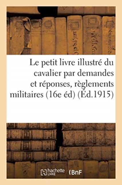 Le Petit Livre Illustre Du Cavalier: Extrait Par Demandes Et Reponses Des Divers Reglements : Militaires 16e Edition, Paperback / softback Book