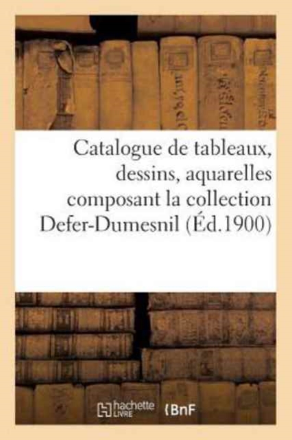 Catalogue de Tableaux, Dessins, Aquarelles Composant La Collection Defer-Dumesnil, Paperback / softback Book
