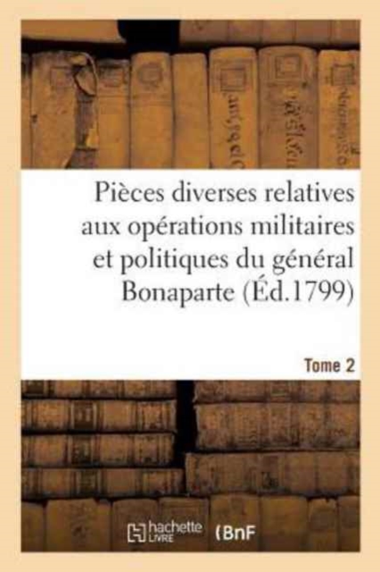 Pieces Diverses Relatives Aux Operations Militaires Et Politiques Du General Bonaparte. Tome 2, Paperback / softback Book