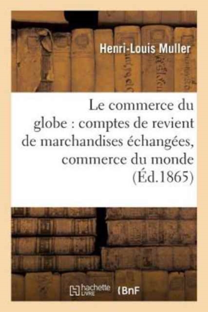 Le Commerce Du Globe: Comptes de Revient de Marchandises ?chang?es Entre Toutes Les : Principales Places de Commerce Du Monde. 1865, Paperback / softback Book