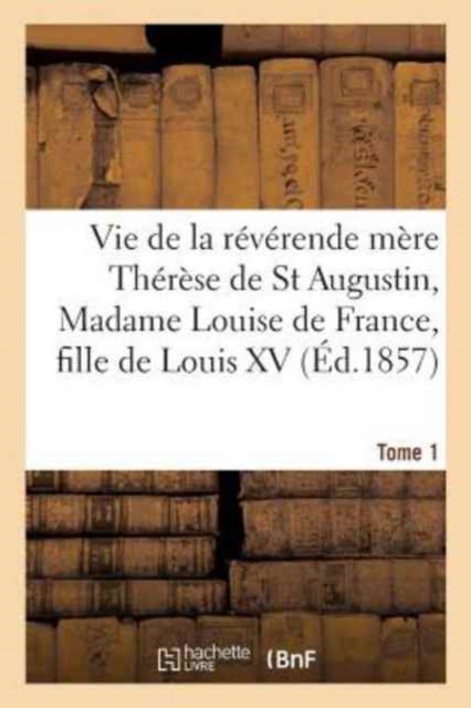 Vie de la Reverende Mere Therese de St Augustin, Madame Louise de France, Tome 1 : Fille de Louis XV, Religieuse Carmelite Du Monastere de St Denis de Paris., Paperback / softback Book