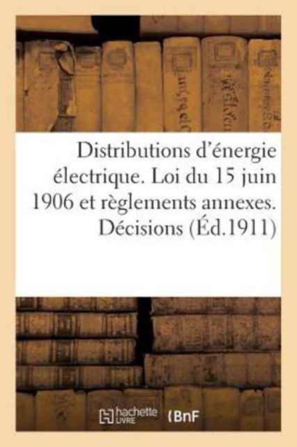 Distributions d'Energie Electrique. Loi Du 15 Juin 1906 Et Reglements Annexes. Decisions : Diverses Rendues Par Le Ministre Des Travaux Publics, Des Postes Et Des Telegraphes 1906 - 1909, Paperback / softback Book