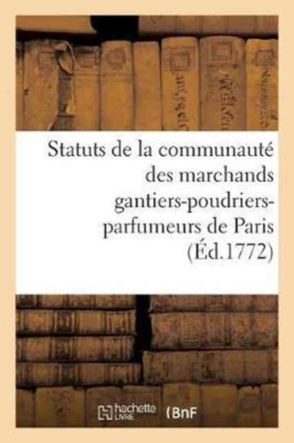 Statuts de la Communaute Des Marchands Gantiers-Poudriers-Parfumeurs de Paris Auxquels : On a Joint Un Recueil d'Ordonnances, Edits, Lettres Patentes, Declarations Du Roy, Arrets Du Conseil, Paperback / softback Book