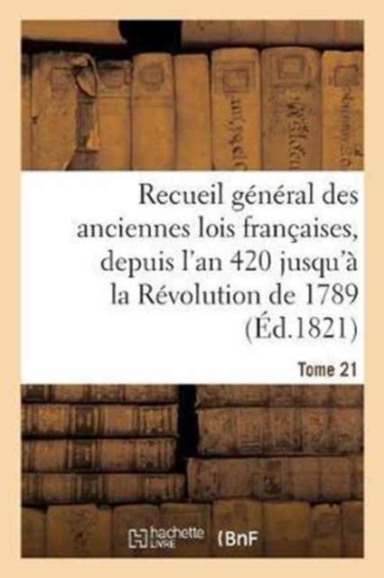 Recueil General Des Anciennes Lois Francaises, Depuis l'An 420 Jusqu'a La Revolution Tome 21 : de 1789, Notice Des Principaux Monumens Des Merovingiens, Des Carlovingiens Et Des Capetiens, Paperback / softback Book