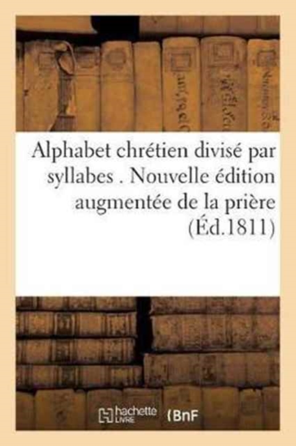 Alphabet Chretien Divise Par Syllabes . Nouvelle Edition, Augmentee de la Priere Pour : L'Eveque Du Diocese, Paperback / softback Book