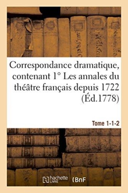 Correspondance Dramatique, Contenant 1 Degrees Les Annales Du Theatre Francais Depuis 1722 Tome 1-1-2 : 3 Degrees Le Precis Historique Des Theatres Des Foires., Paperback / softback Book