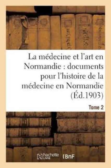 La M?decine Et l'Art En Normandie: Documents Pour Servir ? l'Histoire de la M?decine Tome 2 : En Normandie., Paperback / softback Book