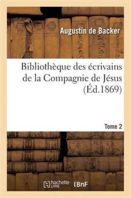 Biblioth?que Des ?crivains de la Compagnie de J?sus, Ou Notices Bibliographiques T02, Paperback / softback Book