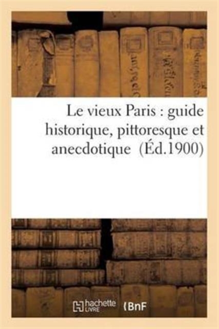 Le Vieux Paris: Guide Historique, Pittoresque Et Anecdotique, Paperback / softback Book