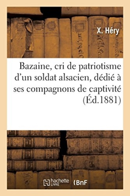 Bazaine, Cri de Patriotisme d'Un Soldat Alsacien, Dedie A Ses Compagnons de Captivite : Les Cinq Martyrs de la Guerre, Dedie Aux Instituteurs de l'Aisne, Paperback / softback Book