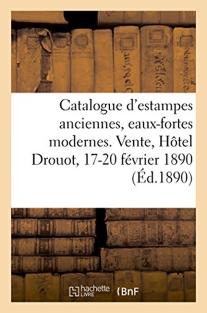 Catalogue d'Estampes Anciennes, Eaux-Fortes Modernes, Vignettes, Livres, Dessins : Vente, H?tel Drouot, 17-20 F?vrier 1890, Paperback / softback Book