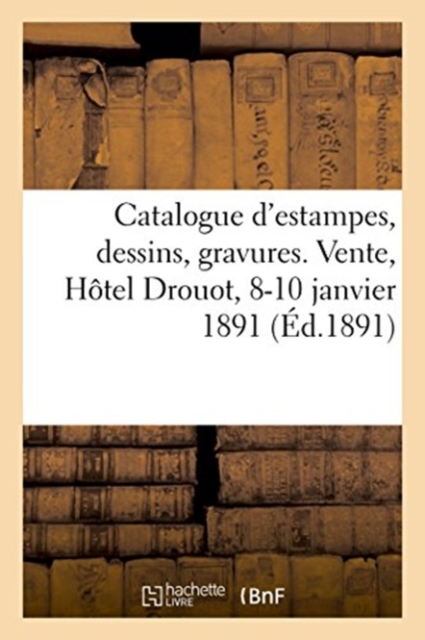 Catalogue d'Estampes, Catalogues Illustr?s, Dessins Et Gravures Encadr?s : Vente, H?tel Drouot, 8-10 Janvier 1891, Paperback / softback Book
