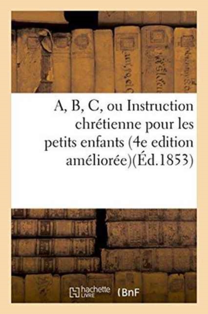 A, B, C, Ou Instruction Chretienne Pour Les Petits Enfants . 4e Edition Amelioree, Paperback / softback Book