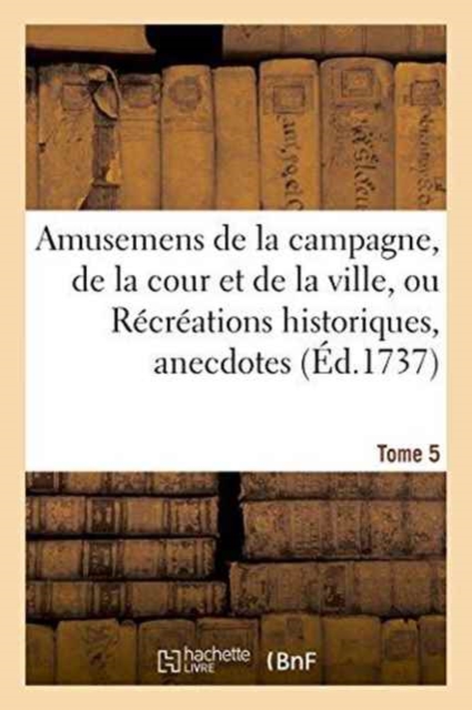 Amusemens de la Campagne, de la Cour Et de la Ville, Ou Recreations Historiques, Tome 5, Paperback / softback Book