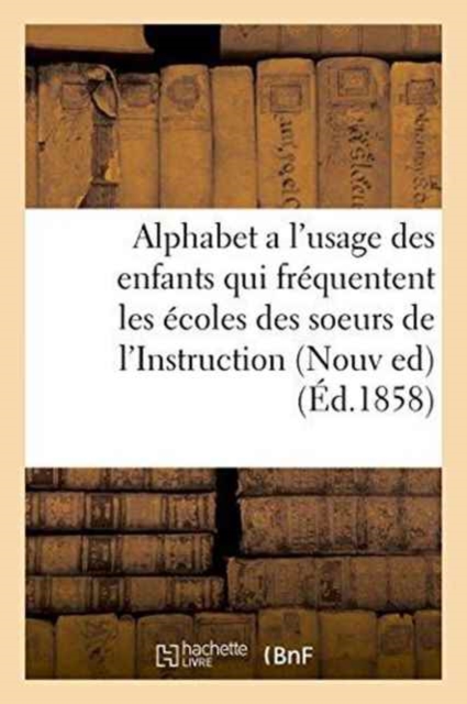 Alphabet a l'Usage Des Enfants Qui Frequentent Les Ecoles Des Soeurs de l'Instruction Chretienne. : Nouvelle Edition, Paperback / softback Book
