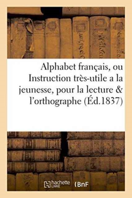 Alphabet Francais, Ou Instruction Tres-Utile a la Jeunesse, Tant Pour La Lecture Que Pour : L'Orthographe, Paperback / softback Book