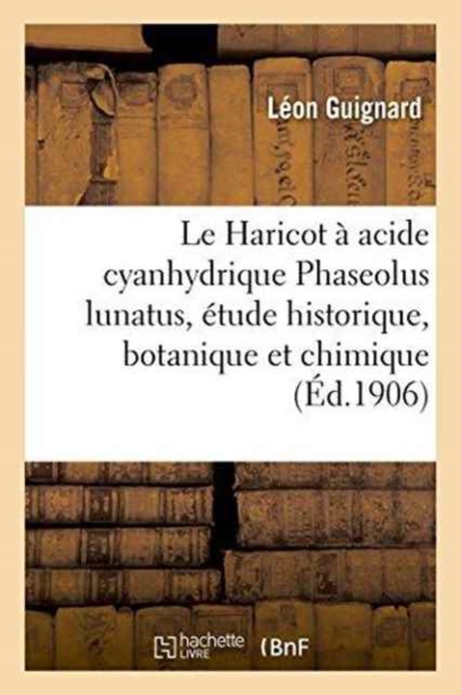Le Haricot ? Acide Cyanhydrique Phaseolus Lunatus, ?tude Historique, Botanique Et Chimique, : Nouveau Proc?d? Pour D?celer l'Acide Cyanhydrique, Paperback / softback Book