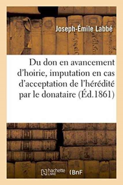Du Don En Avancement d'Hoirie Et de Son Imputation En Cas d'Acceptation de l'Heredite : Par Le Donataire, Paperback / softback Book