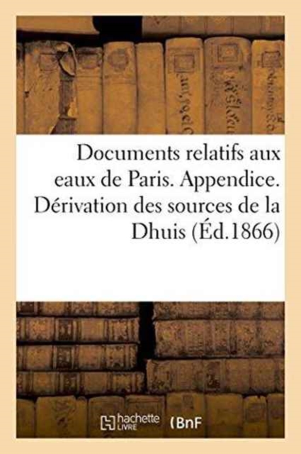 Documents Relatifs Aux Eaux de Paris. Appendice. Derivation Des Sources de la Dhuis, Paperback / softback Book