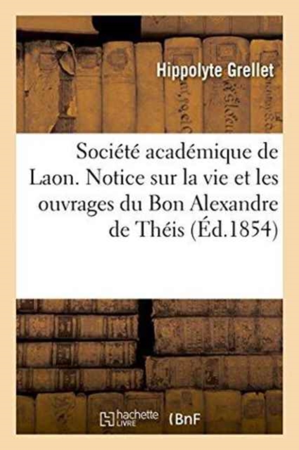 Societe Academique de Laon. Notice Sur La Vie Et Les Ouvrages Du Bon Alexandre de Theis, Paperback / softback Book
