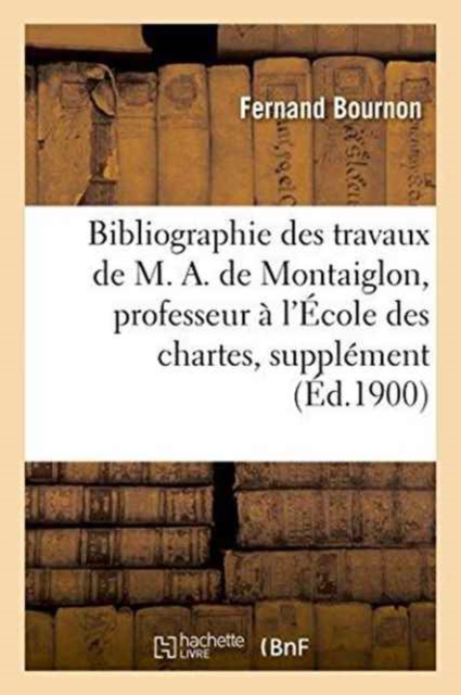 Bibliographie Des Travaux de M. A. de Montaiglon, Professeur ? l'?cole Des Chartes: Suppl?ment, Paperback / softback Book