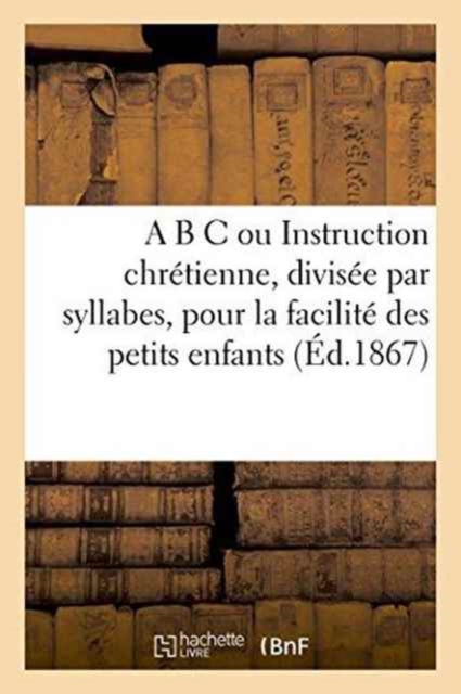 A B C Ou Instruction Chretienne, Divisee Par Syllabes, Pour La Facilite Des Petits Enfants, Paperback / softback Book