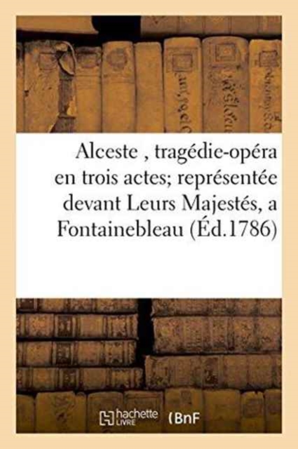 Alceste, Trag?die-Op?ra En Trois Actes Repr?sent?e Devant Leurs Majest?s, a Fontainebleau, : Le 13 Octobre 1785, Et Remise a Paris, Sur Le Th?atre de l'Academie-Royale de Musique, Paperback / softback Book