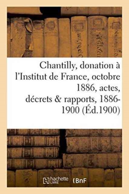 Chantilly: Donation A l'Institut de France, 25 Octobre 1886, Actes, Decrets Et Rapports, 1886-1900, Paperback / softback Book