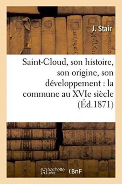 Saint-Cloud, Son Histoire, Son Origine, Son Developpement: La Commune Au Xvie Siecle, : Les Prussiens 1814, Encore Les Prussiens 1815, Paperback / softback Book