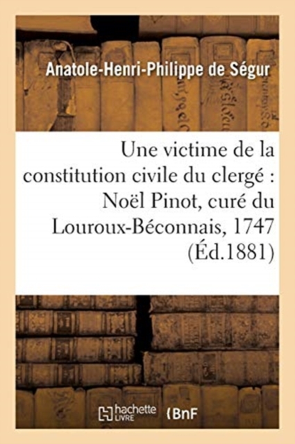Une Victime de la Constitution Civile Du Clerge Noel Pinot, Cure Du Louroux-Beconnais, : 1747-1794, Paperback / softback Book