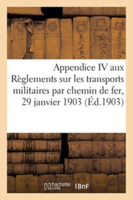 Ministere de la Guerre. Appendice IV Aux Reglements Sur Les Transports Militaires : Par Chemin de Fer, 29 Janvier 1903, Paperback / softback Book