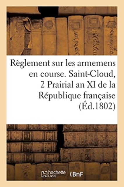 Reglement Sur Les Armemens En Course. Saint-Cloud Le 2 Prairial an XI de la Republique Francaise, Paperback / softback Book