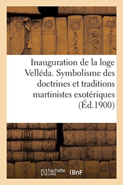 Inauguration de la Loge Velleda : Expose Complet Du Symbolisme Des Doctrines Et Des Traditions Martinistes Exoteriques, Paperback / softback Book
